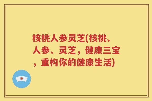 核桃人参灵芝(核桃、人参、灵芝，健康三宝，重构你的健康生活)