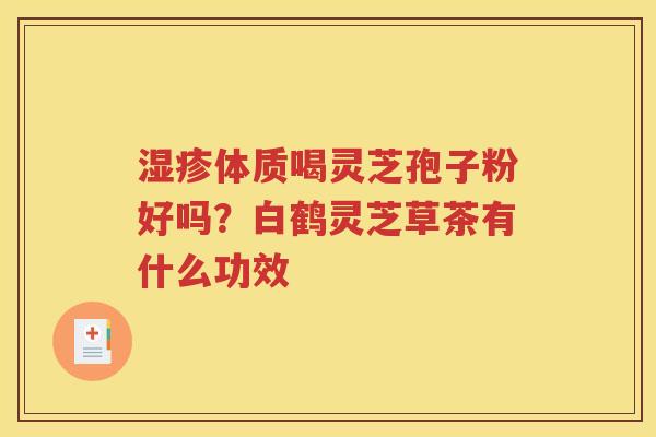 湿疹体质喝灵芝孢子粉好吗？白鹤灵芝草茶有什么功效