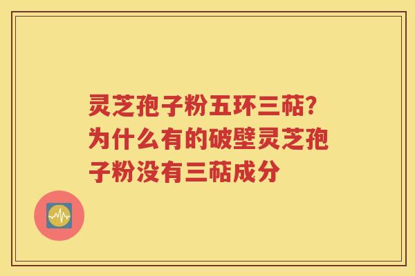 灵芝孢子粉五环三萜？为什么有的破壁灵芝孢子粉没有三萜成分