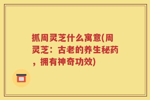 抓周灵芝什么寓意(周灵芝：古老的养生秘药，拥有神奇功效)