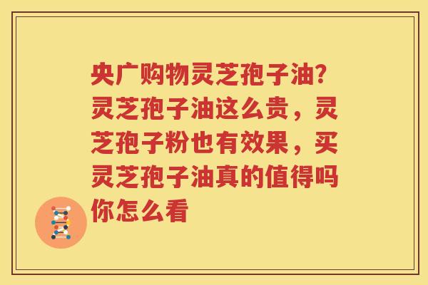 央广购物灵芝孢子油？灵芝孢子油这么贵，灵芝孢子粉也有效果，买灵芝孢子油真的值得吗你怎么看