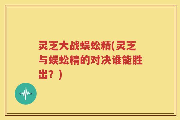 灵芝大战蜈蚣精(灵芝与蜈蚣精的对决谁能胜出？)