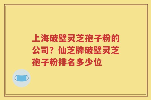 上海破壁灵芝孢子粉的公司？仙芝牌破壁灵芝孢子粉排名多少位