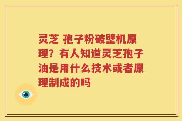 灵芝 孢子粉破壁机原理？有人知道灵芝孢子油是用什么技术或者原理制成的吗