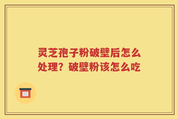 灵芝孢子粉破壁后怎么处理？破壁粉该怎么吃