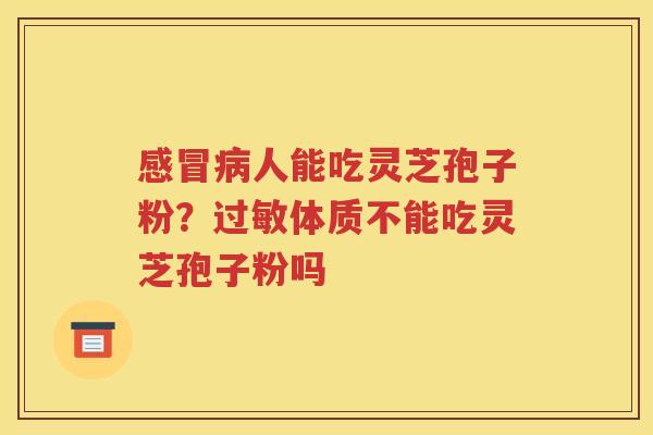 感冒病人能吃灵芝孢子粉？过敏体质不能吃灵芝孢子粉吗