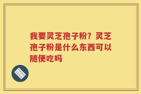 我要灵芝孢子粉？灵芝孢子粉是什么东西可以随便吃吗