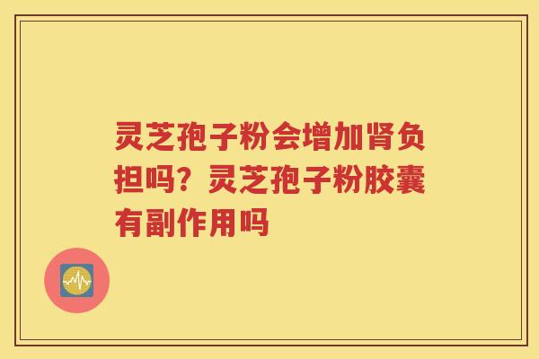 灵芝孢子粉会增加肾负担吗？灵芝孢子粉胶囊有副作用吗