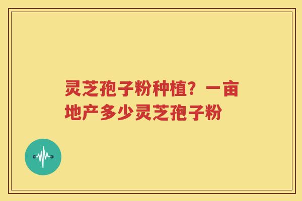 灵芝孢子粉种植？一亩地产多少灵芝孢子粉