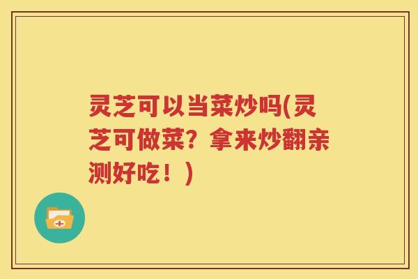 灵芝可以当菜炒吗(灵芝可做菜？拿来炒翻亲测好吃！)