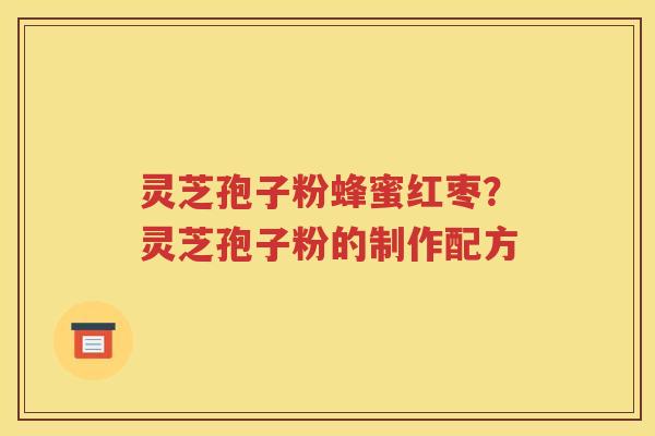 灵芝孢子粉蜂蜜红枣？灵芝孢子粉的制作配方