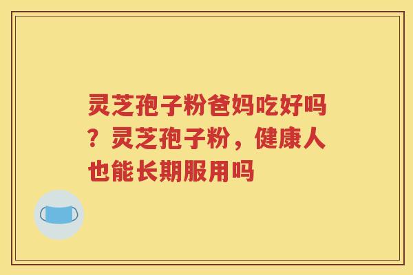 灵芝孢子粉爸妈吃好吗？灵芝孢子粉，健康人也能长期服用吗