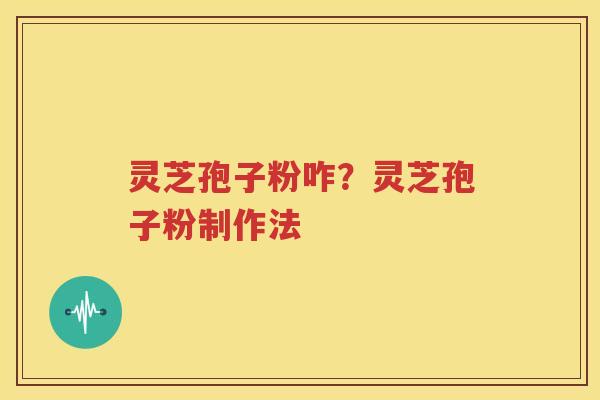 灵芝孢子粉咋？灵芝孢子粉制作法