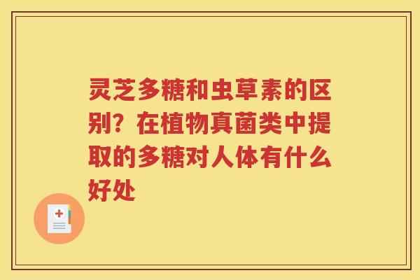 灵芝多糖和虫草素的区别？在植物真菌类中提取的多糖对人体有什么好处