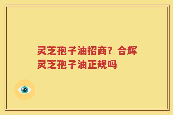 灵芝孢子油招商？合辉灵芝孢子油正规吗