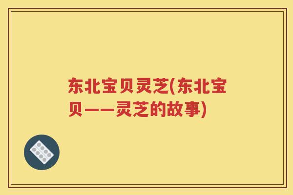 东北宝贝灵芝(东北宝贝——灵芝的故事)
