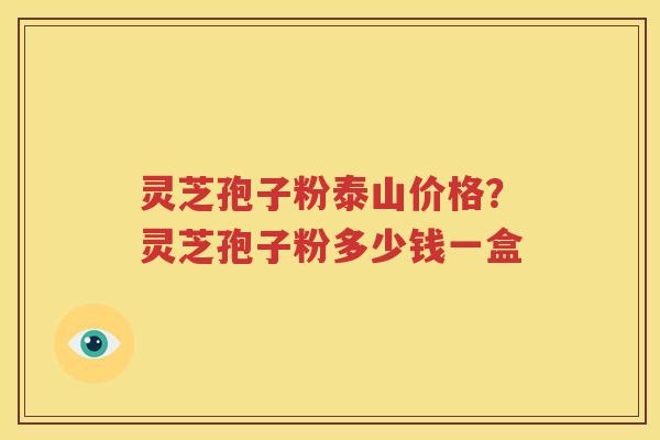 灵芝孢子粉泰山价格？灵芝孢子粉多少钱一盒