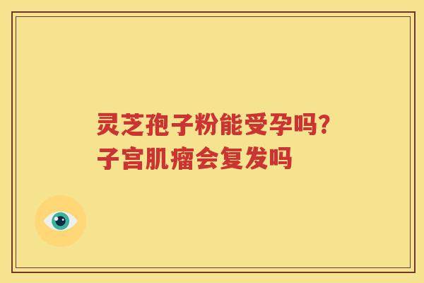 灵芝孢子粉能受孕吗？子宫肌瘤会复发吗
