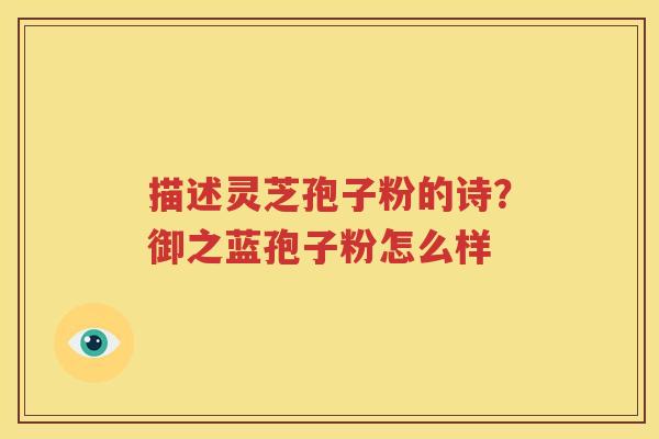 描述灵芝孢子粉的诗？御之蓝孢子粉怎么样