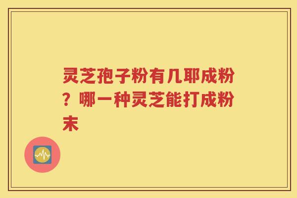 灵芝孢子粉有几耶成粉？哪一种灵芝能打成粉末
