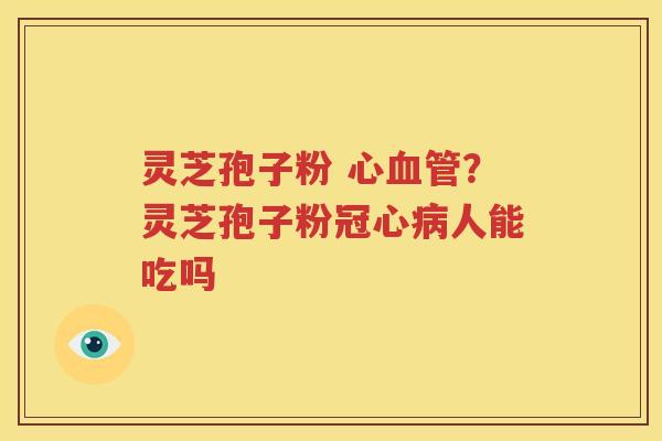 灵芝孢子粉 心血管？灵芝孢子粉冠心病人能吃吗