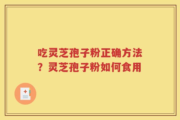 吃灵芝孢子粉正确方法？灵芝孢子粉如何食用