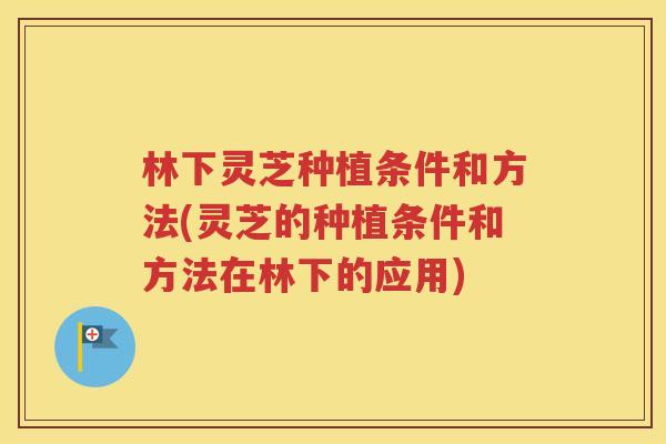 林下灵芝种植条件和方法(灵芝的种植条件和方法在林下的应用)