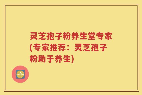 灵芝孢子粉养生堂专家(专家推荐：灵芝孢子粉助于养生)