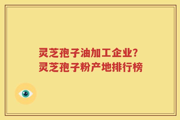 灵芝孢子油加工企业？灵芝孢子粉产地排行榜