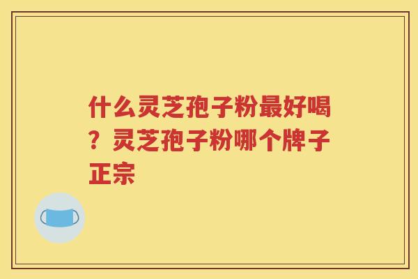 什么灵芝孢子粉最好喝？灵芝孢子粉哪个牌子正宗