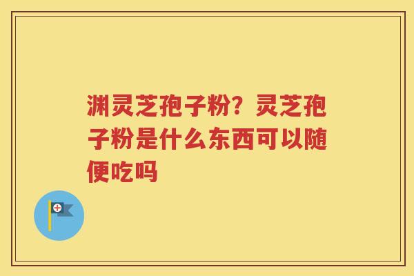 渊灵芝孢子粉？灵芝孢子粉是什么东西可以随便吃吗
