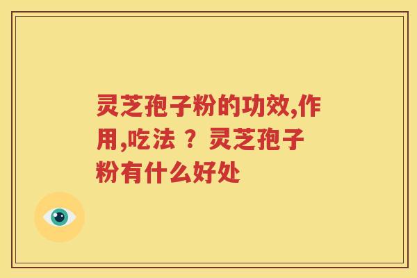 灵芝孢子粉的功效,作用,吃法 ？灵芝孢子粉有什么好处