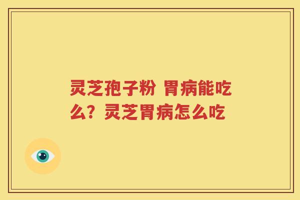 灵芝孢子粉 胃病能吃么？灵芝胃病怎么吃