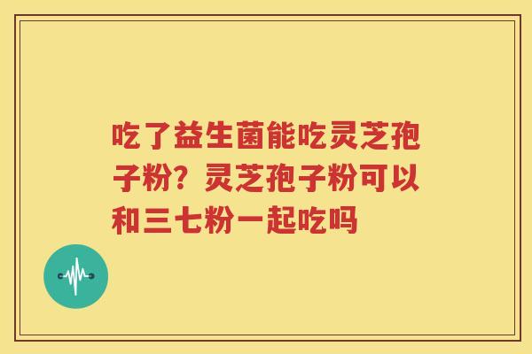 吃了益生菌能吃灵芝孢子粉？灵芝孢子粉可以和三七粉一起吃吗