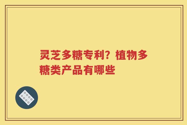 灵芝多糖专利？植物多糖类产品有哪些
