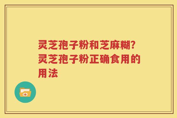 灵芝孢子粉和芝麻糊？灵芝孢子粉正确食用的用法