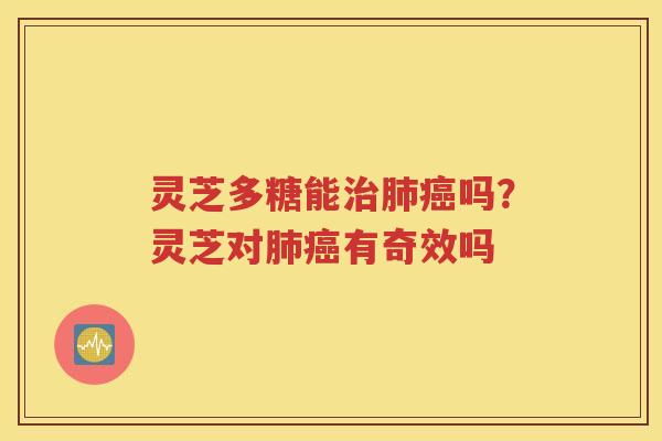 灵芝多糖能治肺癌吗？灵芝对肺癌有奇效吗