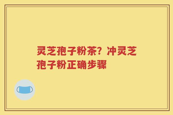 灵芝孢子粉茶？冲灵芝孢子粉正确步骤