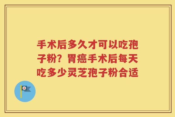 手术后多久才可以吃孢子粉？胃癌手术后每天吃多少灵芝孢子粉合适
