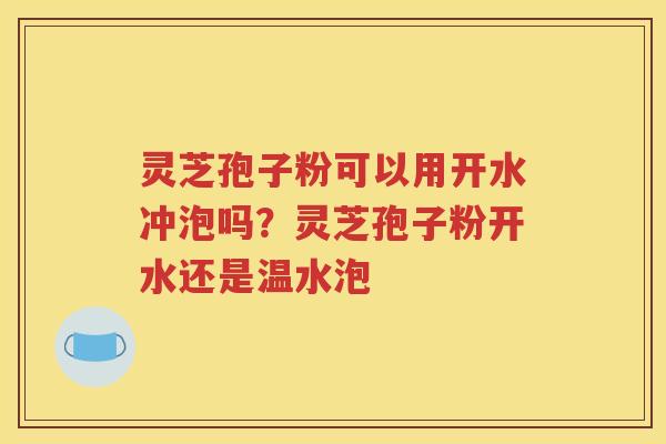 灵芝孢子粉可以用开水冲泡吗？灵芝孢子粉开水还是温水泡