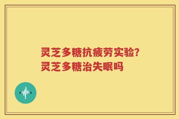 灵芝多糖抗疲劳实验？灵芝多糖治失眠吗