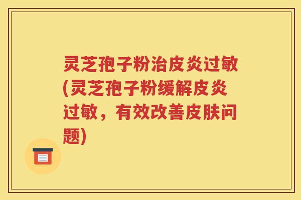 灵芝孢子粉治皮炎过敏(灵芝孢子粉缓解皮炎过敏，有效改善皮肤问题)