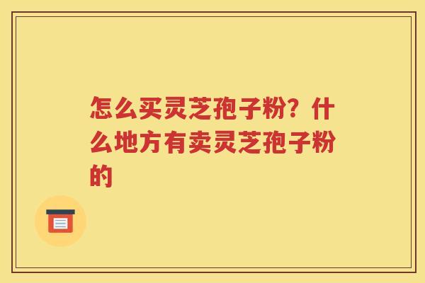 怎么买灵芝孢子粉？什么地方有卖灵芝孢子粉的