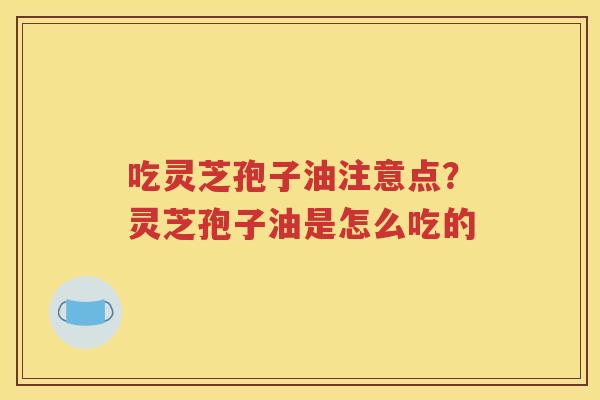 吃灵芝孢子油注意点？灵芝孢子油是怎么吃的