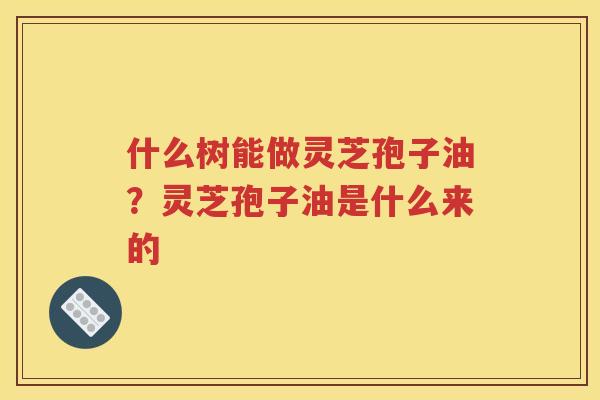 什么树能做灵芝孢子油？灵芝孢子油是什么来的