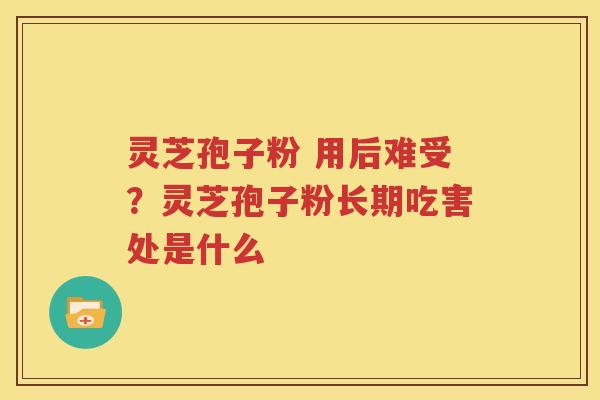 灵芝孢子粉 用后难受？灵芝孢子粉长期吃害处是什么