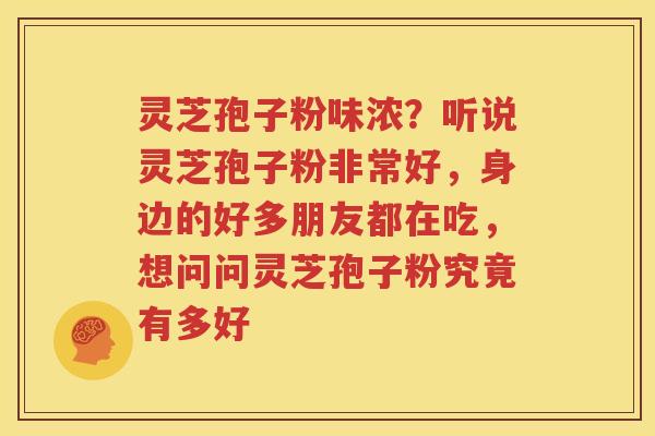 灵芝孢子粉味浓？听说灵芝孢子粉非常好，身边的好多朋友都在吃，想问问灵芝孢子粉究竟有多好
