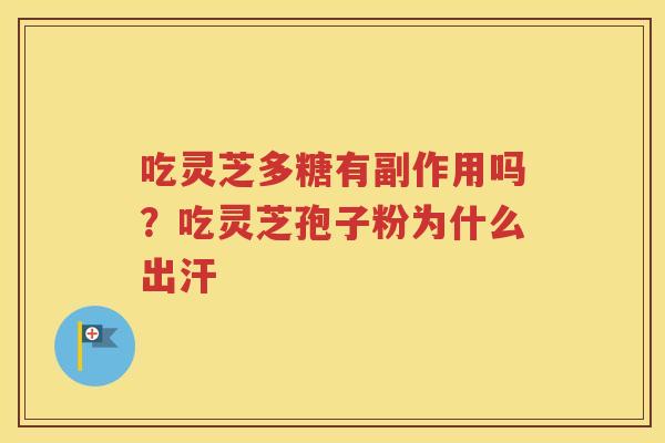吃灵芝多糖有副作用吗？吃灵芝孢子粉为什么出汗