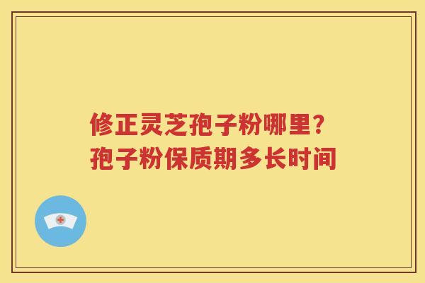 修正灵芝孢子粉哪里？孢子粉保质期多长时间