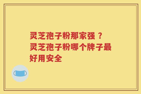 灵芝孢子粉那家强 ？灵芝孢子粉哪个牌子最好用安全